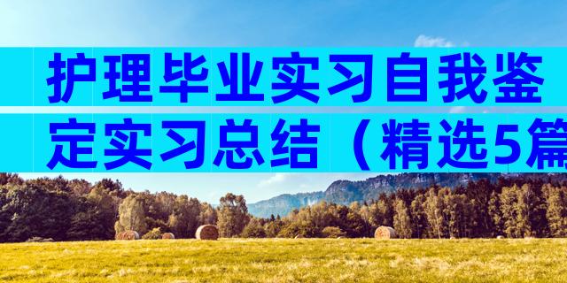 护理毕业实习自我鉴定实习总结（精选5篇）
