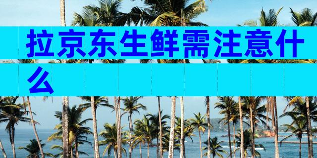 拉京东生鲜需注意什么