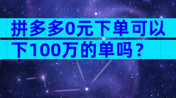 拼多多0元下单可以下100万的单吗？