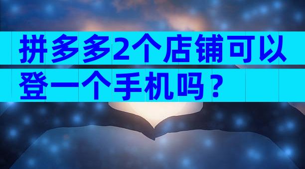 拼多多2个店铺可以登一个手机吗？
