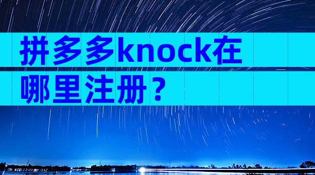 拼多多knock在哪里注册？