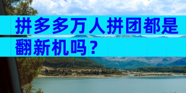 拼多多万人拼团都是翻新机吗？