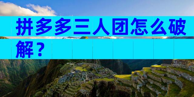 拼多多三人团怎么破解？