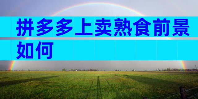 拼多多上卖熟食前景如何