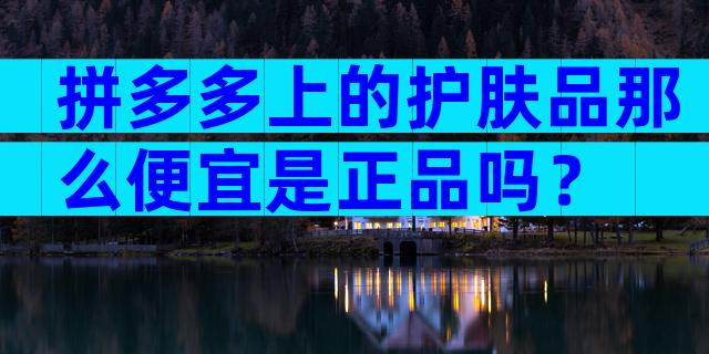 拼多多上的护肤品那么便宜是正品吗？