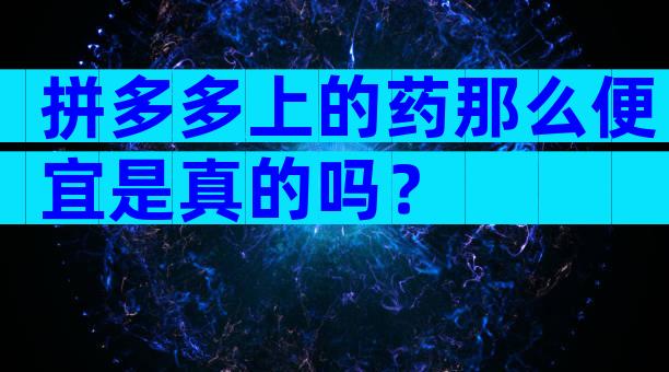 拼多多上的药那么便宜是真的吗？
