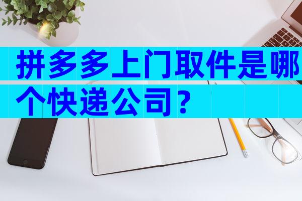 拼多多上门取件是哪个快递公司？