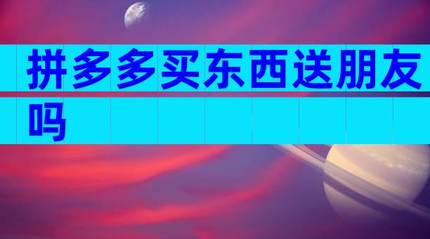 拼多多买东西送朋友吗