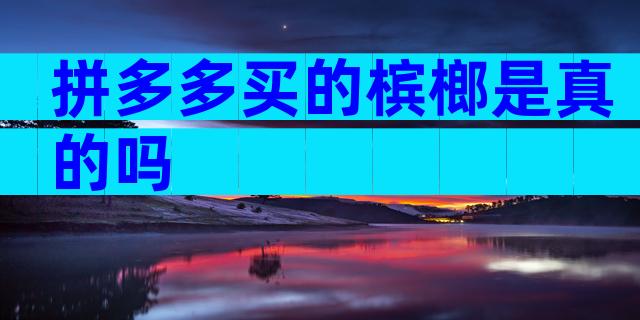 拼多多买的槟榔是真的吗