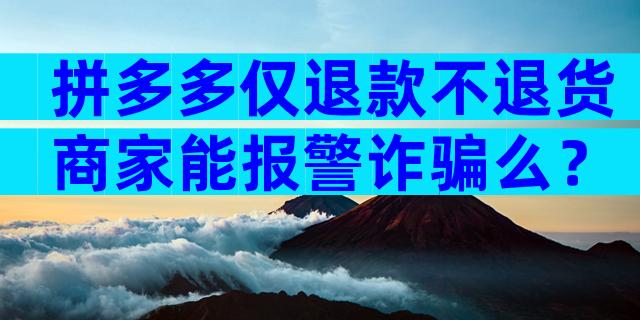 拼多多仅退款不退货商家能报警诈骗么？