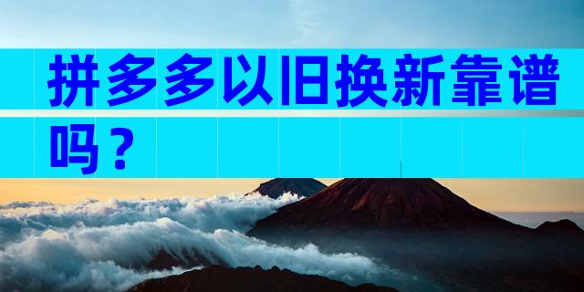 拼多多以旧换新靠谱吗？