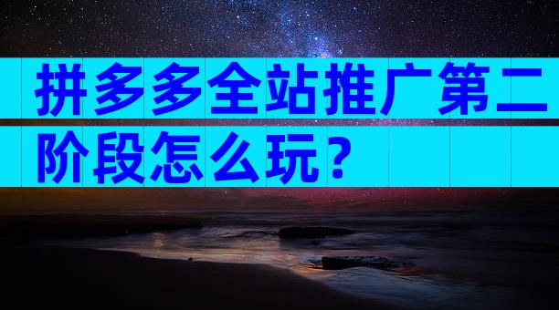 拼多多全站推广第二阶段怎么玩？