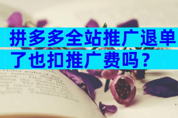 拼多多全站推广退单了也扣推广费吗？