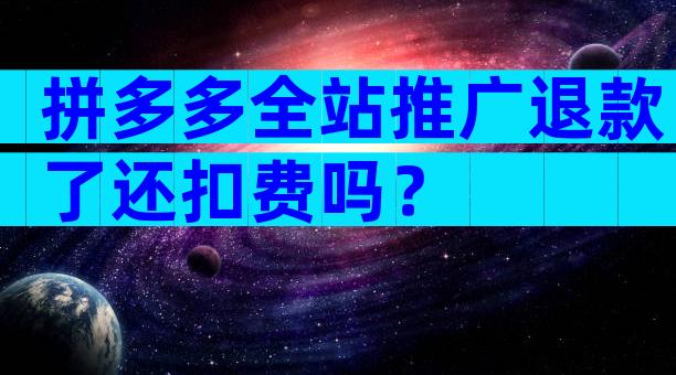 拼多多全站推广退款了还扣费吗？