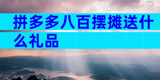 拼多多八百摆摊送什么礼品