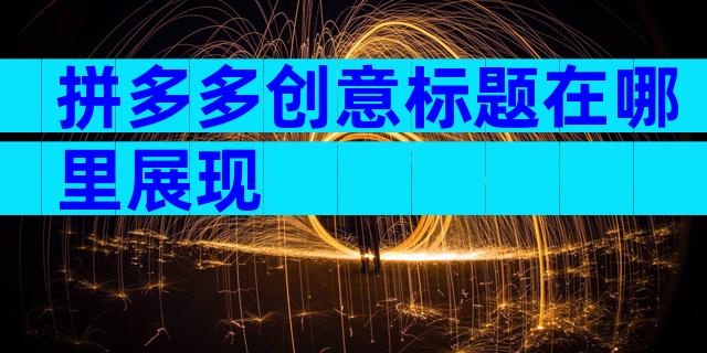 拼多多创意标题在哪里展现
