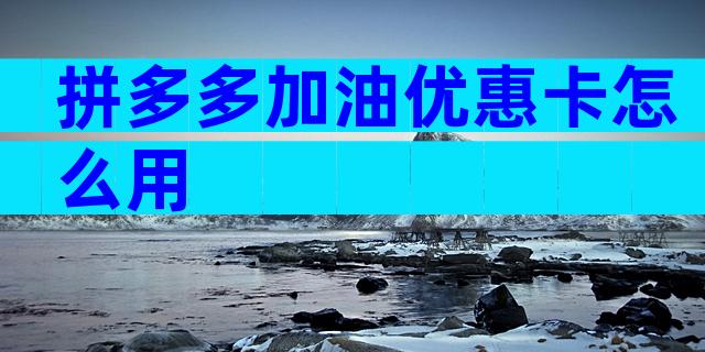 拼多多加油优惠卡怎么用