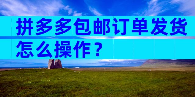 拼多多包邮订单发货怎么操作？