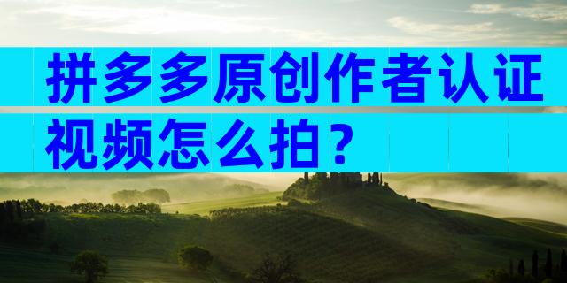拼多多原创作者认证视频怎么拍？