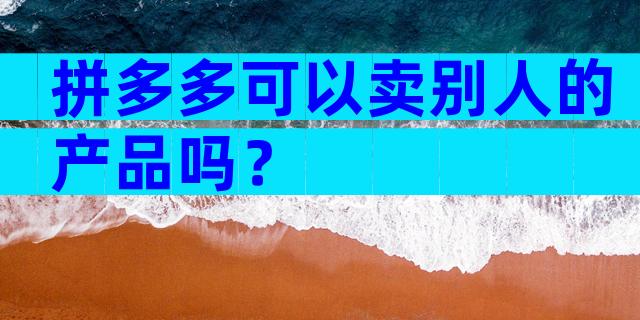 拼多多可以卖别人的产品吗？