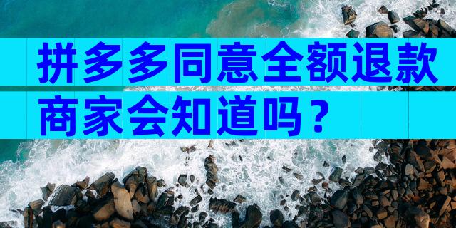 拼多多同意全额退款商家会知道吗？