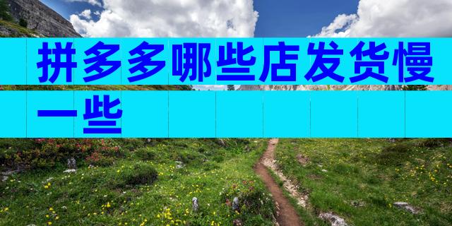 拼多多哪些店发货慢一些
