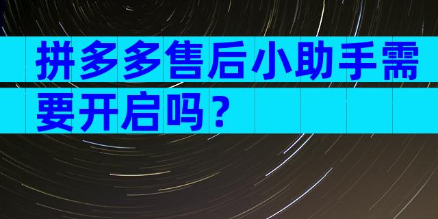 拼多多售后小助手需要开启吗？