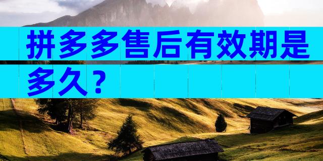 拼多多售后有效期是多久？