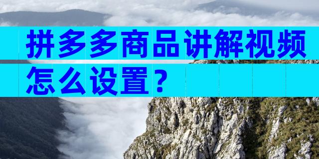 拼多多商品讲解视频怎么设置？