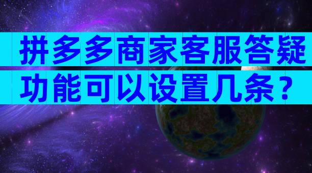 拼多多商家客服答疑功能可以设置几条？