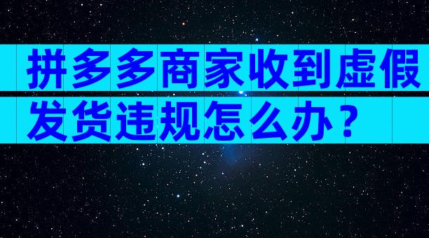拼多多商家收到虚假发货违规怎么办？