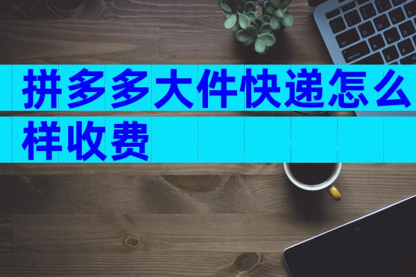 拼多多大件快递怎么样收费