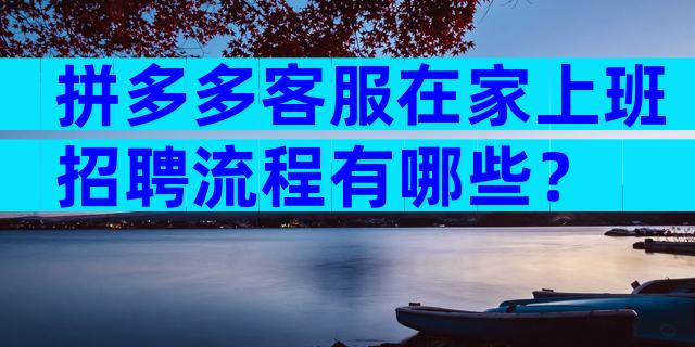 拼多多客服在家上班招聘流程有哪些？