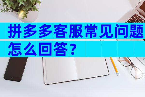 拼多多客服常见问题怎么回答？