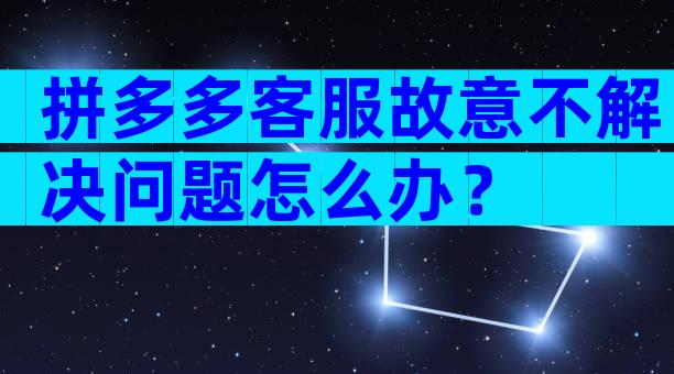 拼多多客服故意不解决问题怎么办？