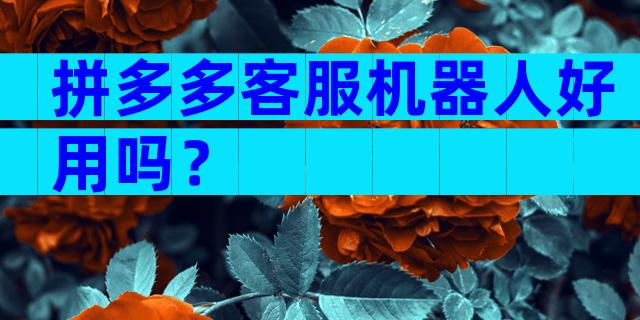 拼多多客服机器人好用吗？