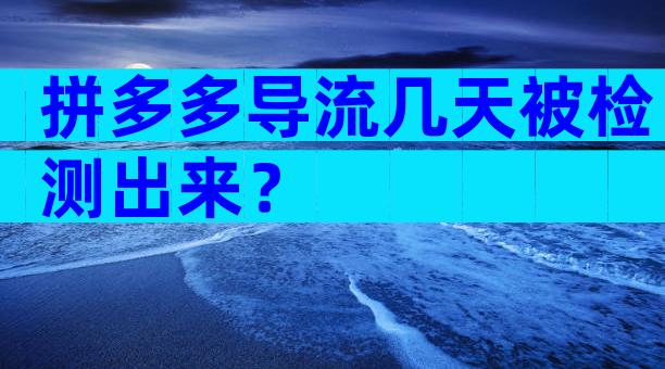 拼多多导流几天被检测出来？