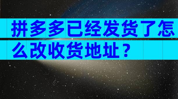 拼多多已经发货了怎么改收货地址？