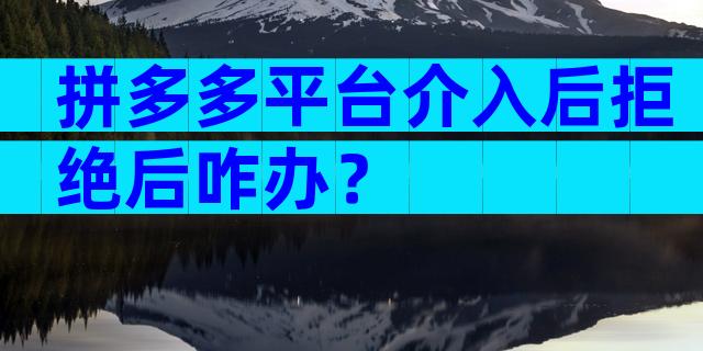 拼多多平台介入后拒绝后咋办？