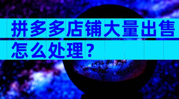 拼多多店铺大量出售怎么处理？
