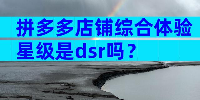 拼多多店铺综合体验星级是dsr吗？