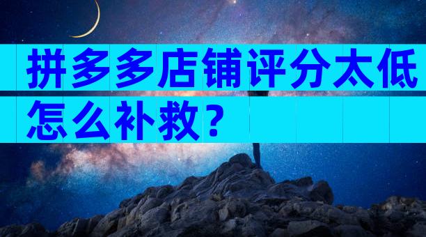 拼多多店铺评分太低怎么补救？