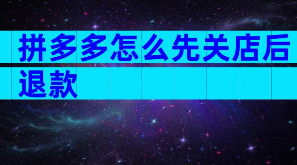 拼多多怎么先关店后退款