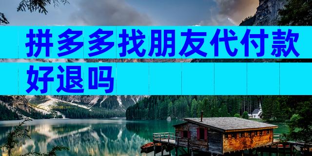拼多多找朋友代付款好退吗