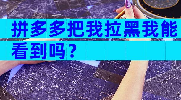 拼多多把我拉黑我能看到吗？