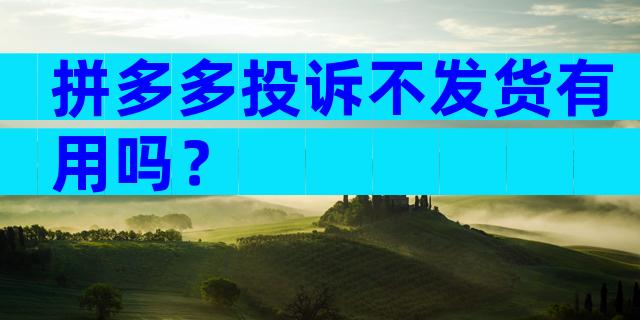 拼多多投诉不发货有用吗？