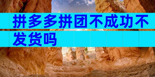 拼多多拼团不成功不发货吗