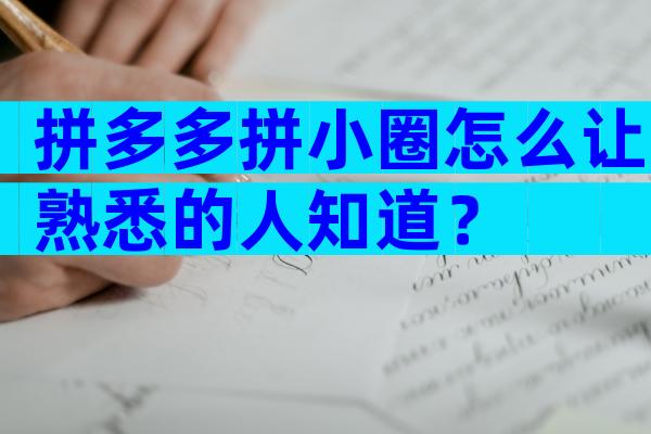 拼多多拼小圈怎么让熟悉的人知道？