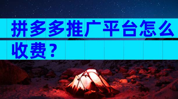 拼多多推广平台怎么收费？