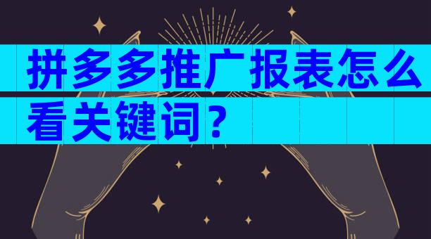 拼多多推广报表怎么看关键词？